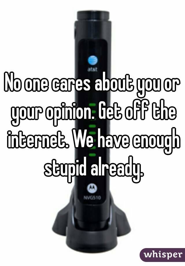 No one cares about you or your opinion. Get off the internet. We have enough stupid already.