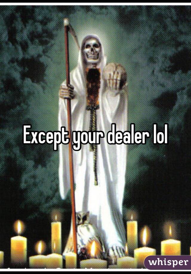 Except your dealer lol