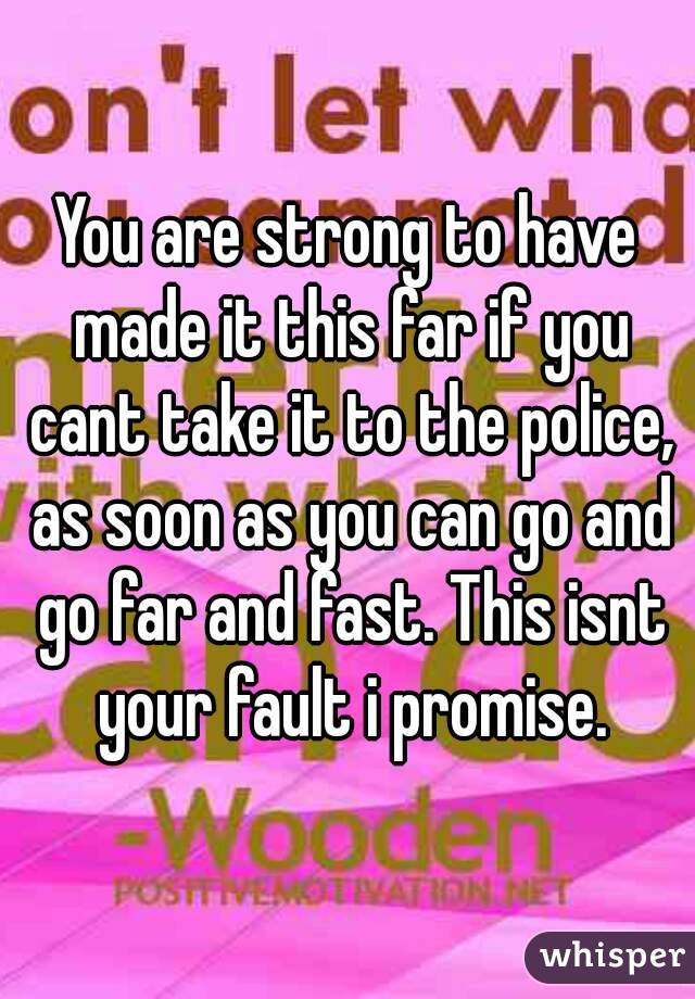 You are strong to have made it this far if you cant take it to the police, as soon as you can go and go far and fast. This isnt your fault i promise.