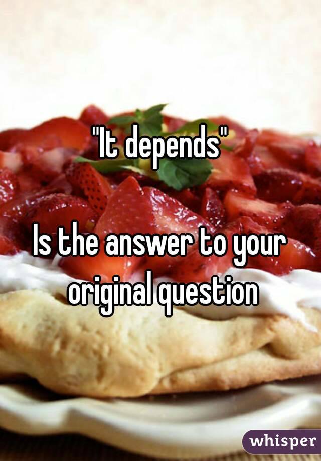 "It depends"

Is the answer to your original question