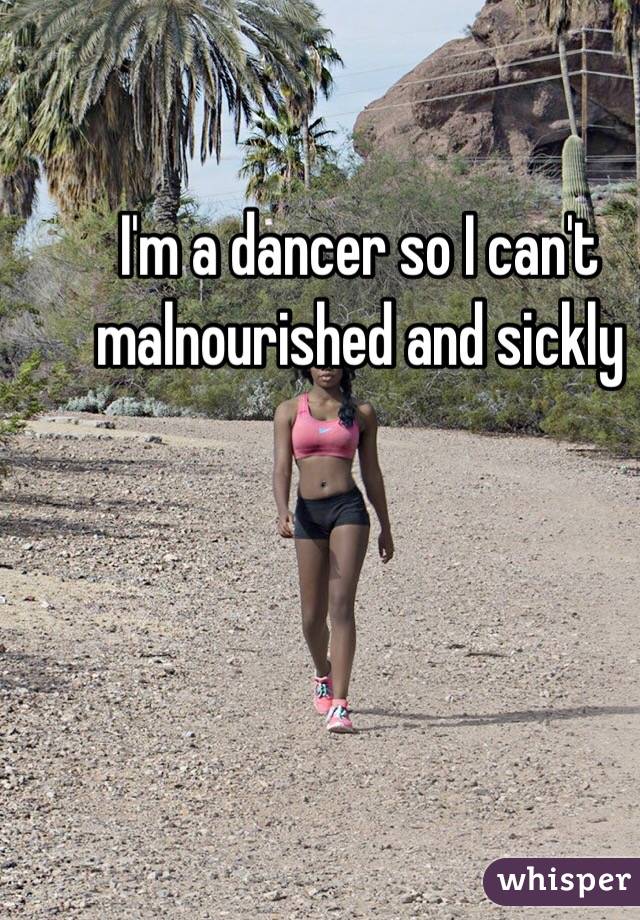 I'm a dancer so I can't malnourished and sickly