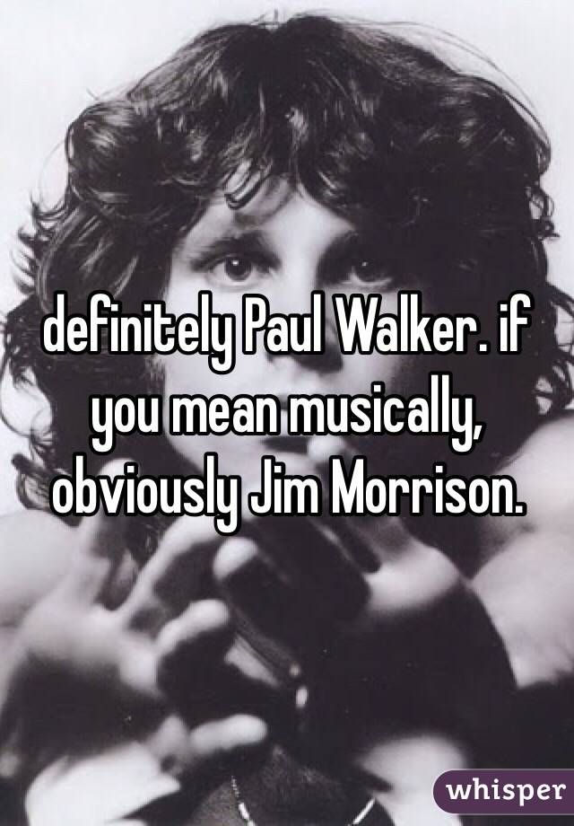 definitely Paul Walker. if you mean musically, obviously Jim Morrison. 