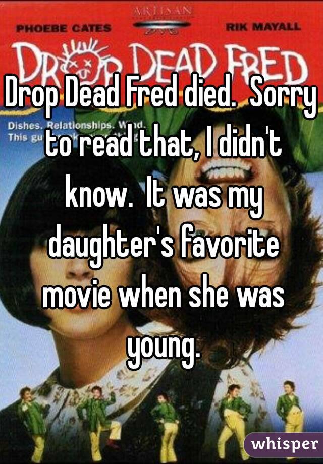 Drop Dead Fred died.  Sorry to read that, I didn't know.  It was my daughter's favorite movie when she was young.