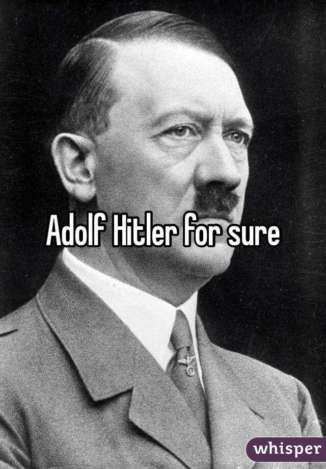 Adolf Hitler for sure 