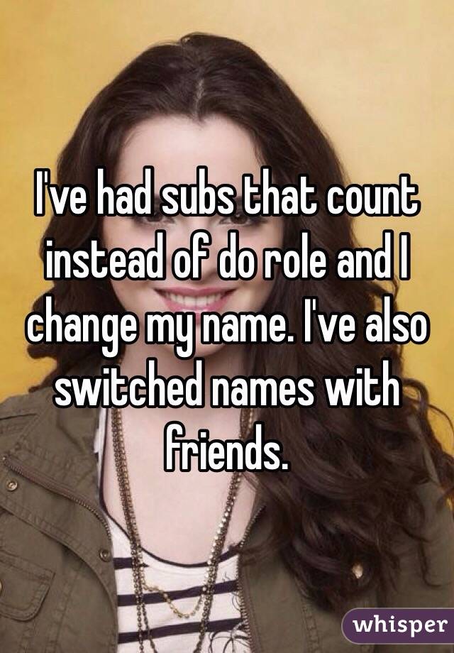 I've had subs that count instead of do role and I change my name. I've also switched names with friends. 