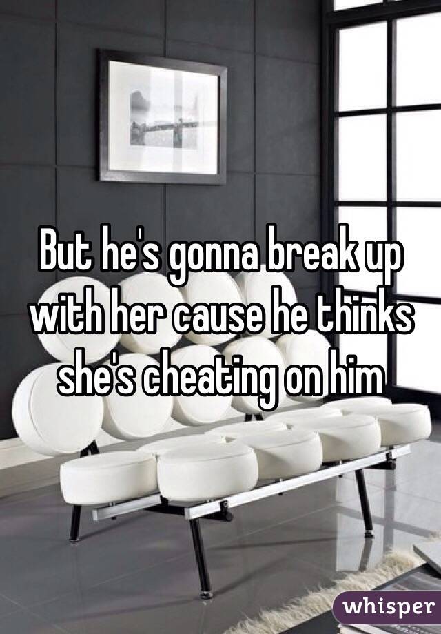 But he's gonna break up with her cause he thinks she's cheating on him 