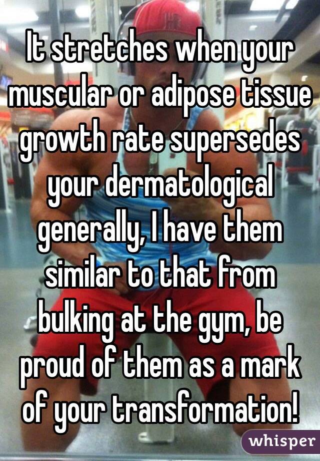 It stretches when your muscular or adipose tissue growth rate supersedes your dermatological generally, I have them similar to that from bulking at the gym, be proud of them as a mark of your transformation!