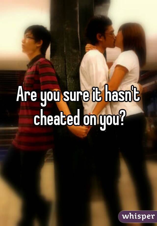 Are you sure it hasn't cheated on you?