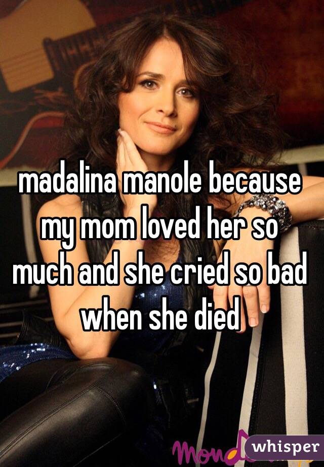 madalina manole because my mom loved her so
much and she cried so bad when she died