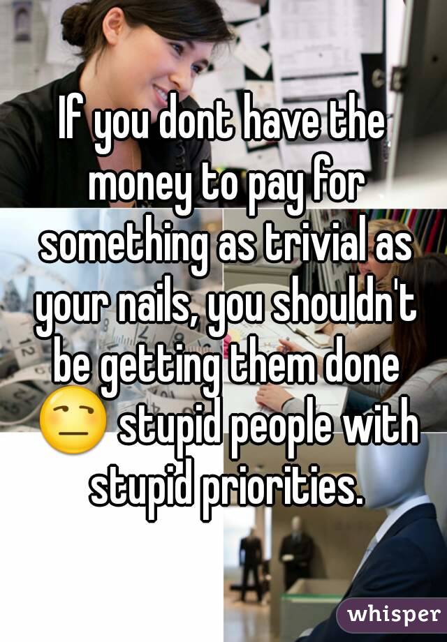 If you dont have the money to pay for something as trivial as your nails, you shouldn't be getting them done 😒 stupid people with stupid priorities.