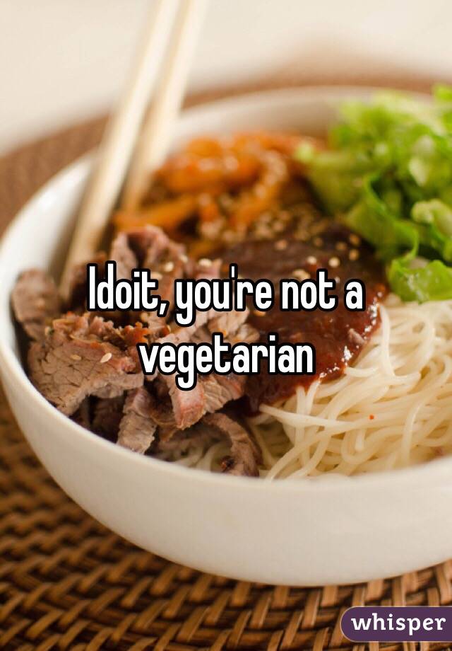 Idoit, you're not a vegetarian 