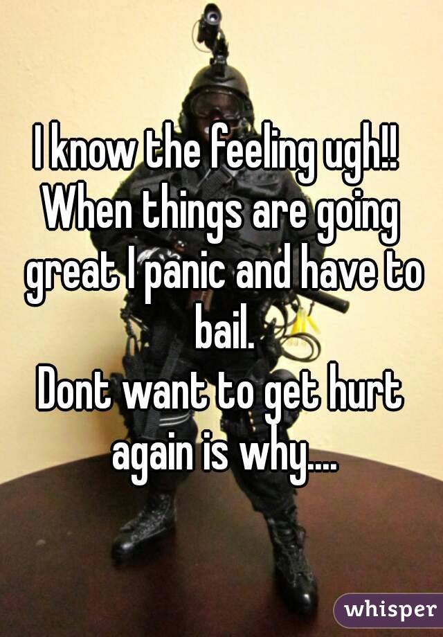 I know the feeling ugh!! 
When things are going great I panic and have to bail.
Dont want to get hurt again is why....