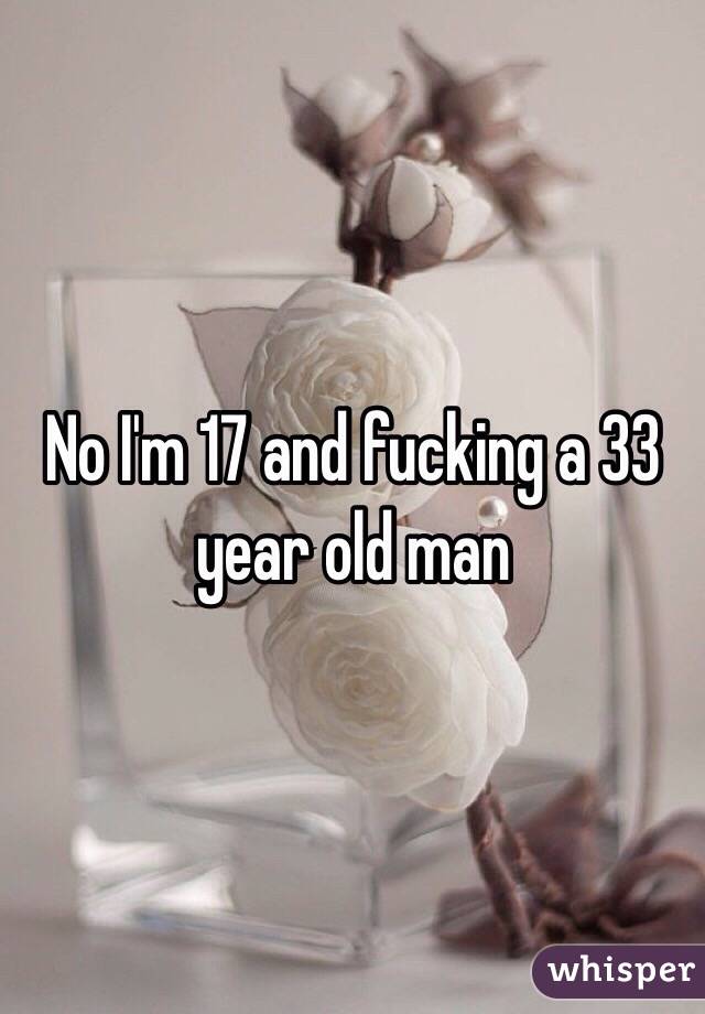 No I'm 17 and fucking a 33 year old man 