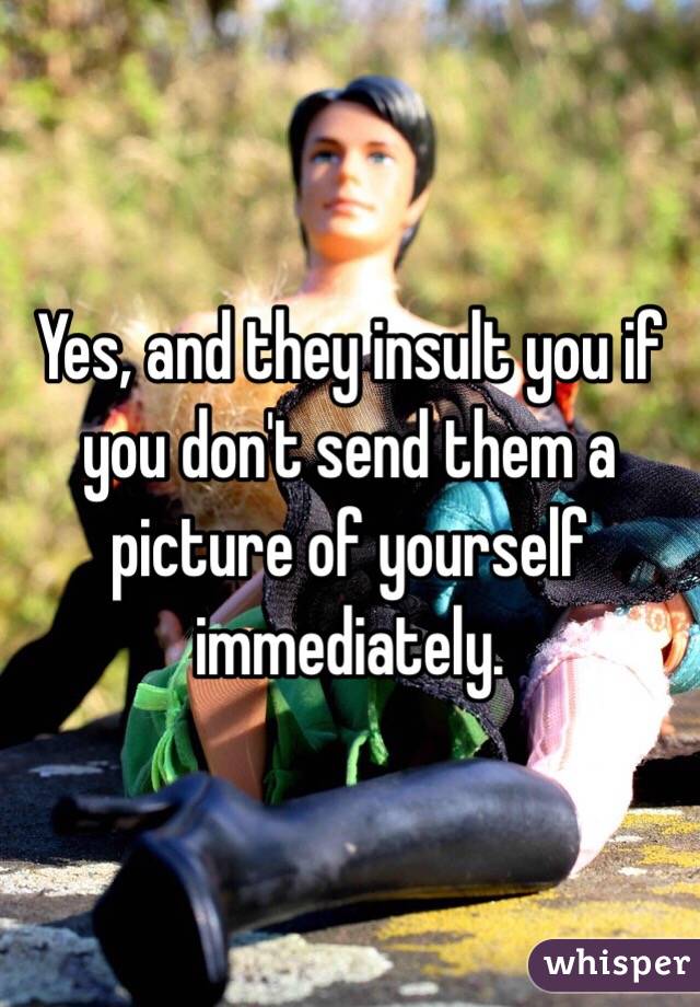 Yes, and they insult you if you don't send them a picture of yourself immediately. 