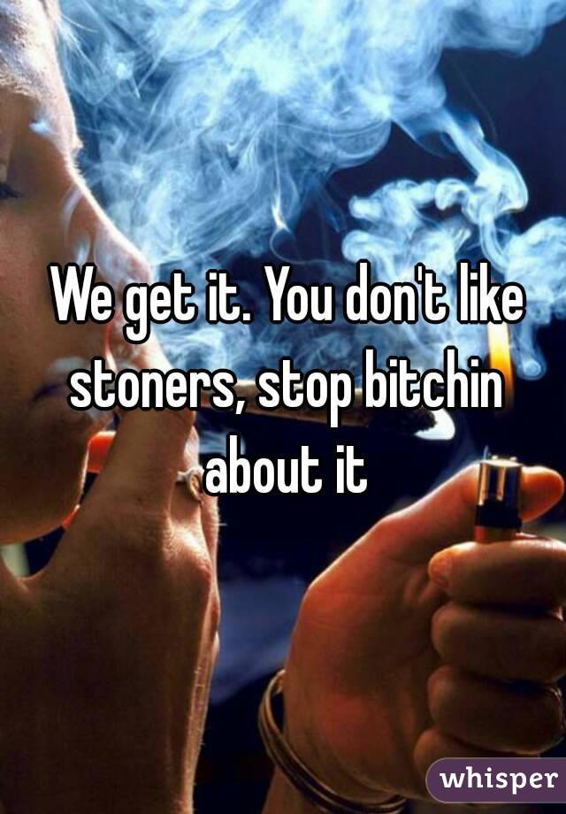  We get it. You don't like stoners, stop bitchin about it