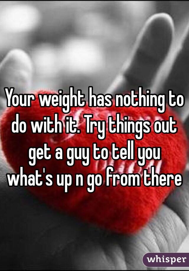 Your weight has nothing to do with it. Try things out get a guy to tell you what's up n go from there