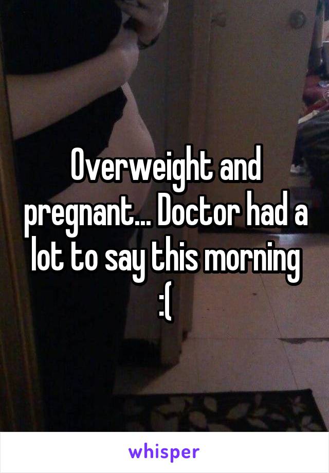 Overweight and pregnant... Doctor had a lot to say this morning :(