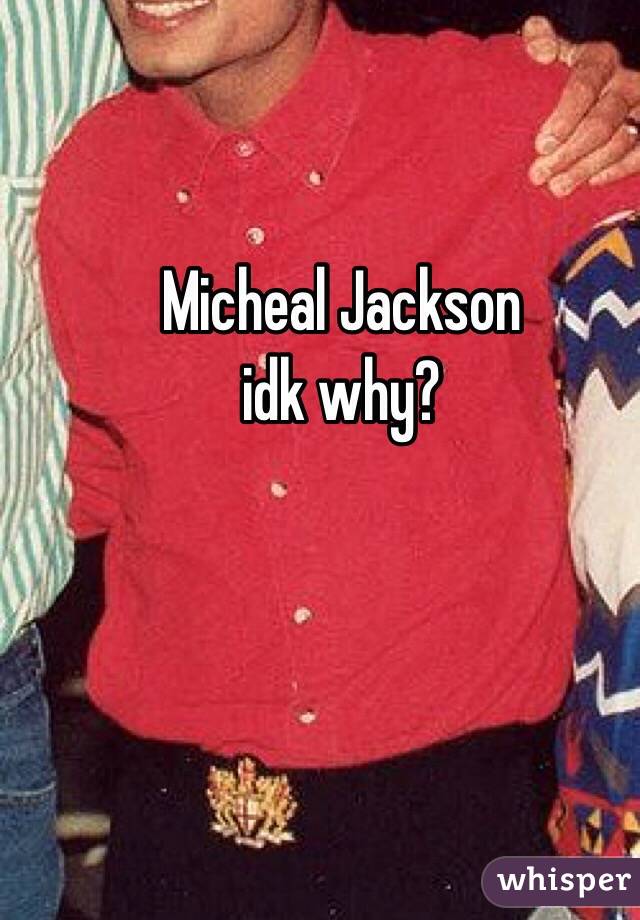 Micheal Jackson 
idk why?