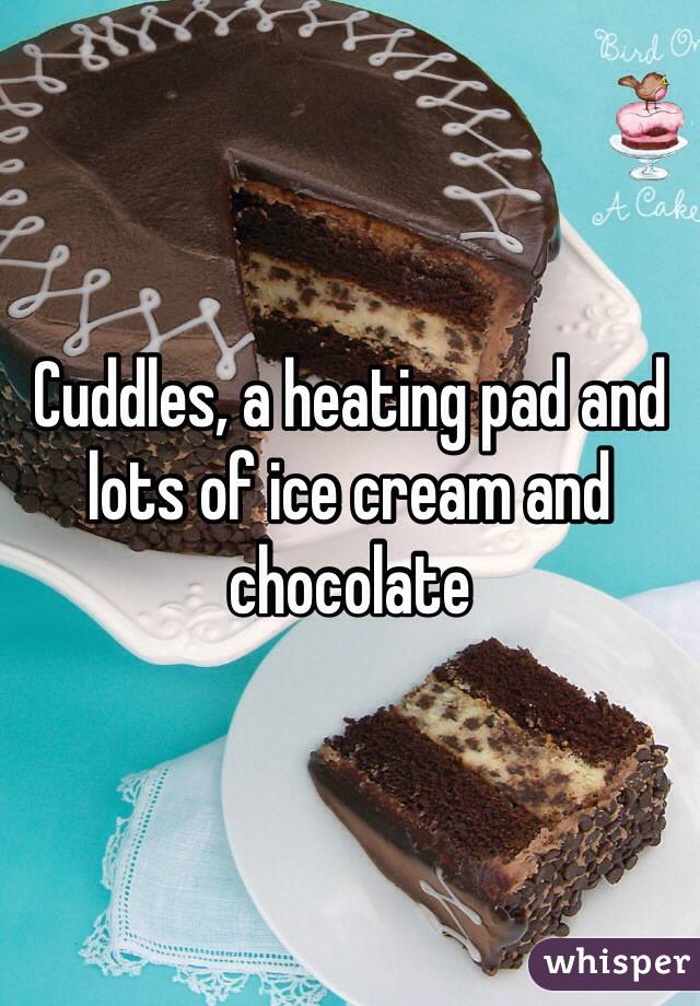 Cuddles, a heating pad and lots of ice cream and chocolate 
