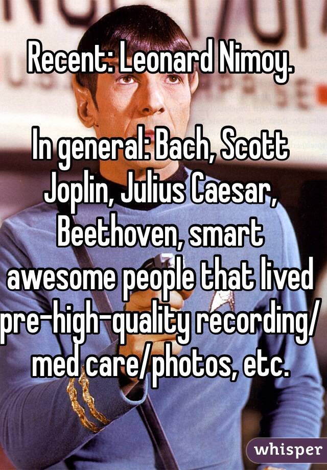 Recent: Leonard Nimoy. 

In general: Bach, Scott Joplin, Julius Caesar, Beethoven, smart awesome people that lived pre-high-quality recording/med care/photos, etc.