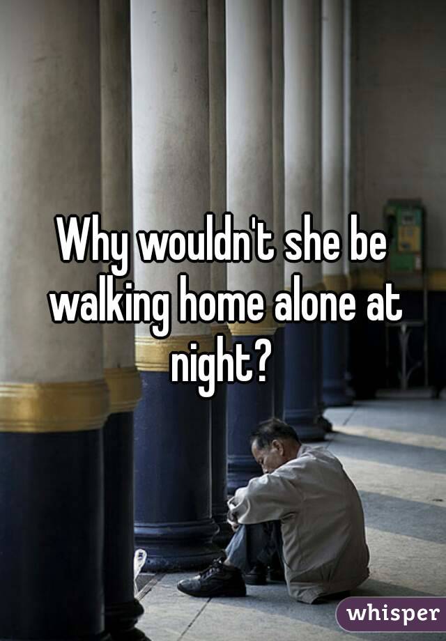 Why wouldn't she be walking home alone at night? 