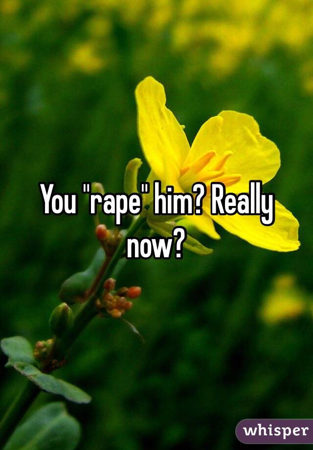 You "rape" him? Really now?