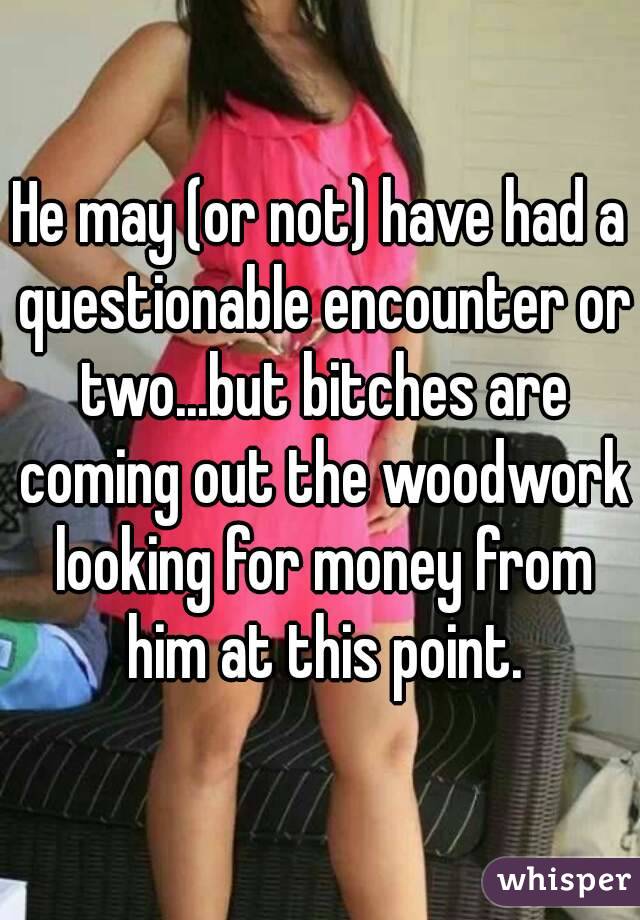 He may (or not) have had a questionable encounter or two...but bitches are coming out the woodwork looking for money from him at this point.