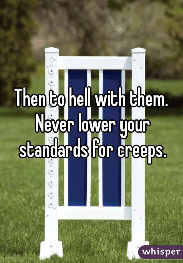 Then to hell with them. Never lower your standards for creeps.