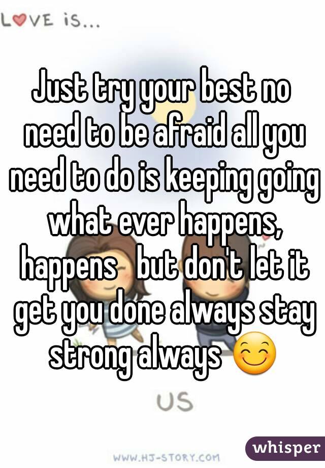 Just try your best no need to be afraid all you need to do is keeping going what ever happens, happens   but don't let it get you done always stay strong always 😊
