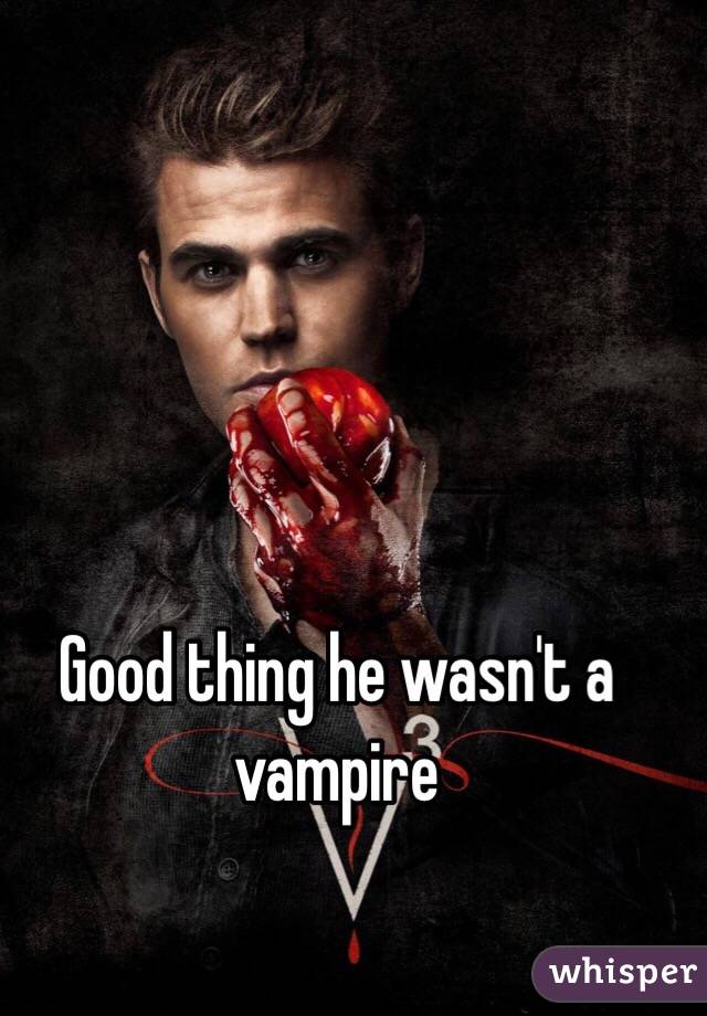 Good thing he wasn't a vampire