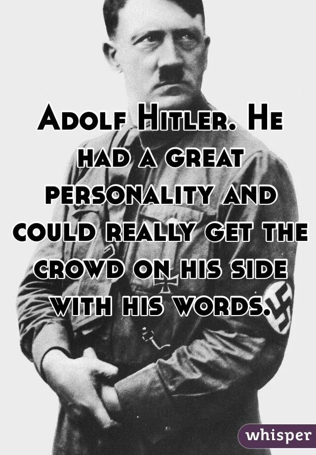 Adolf Hitler. He had a great personality and could really get the crowd on his side with his words.