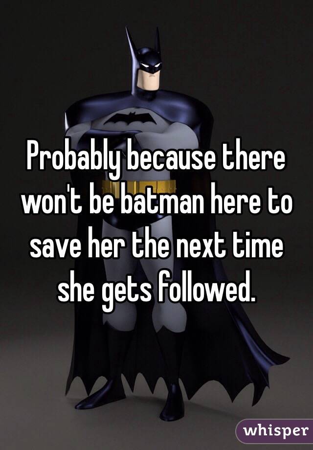 Probably because there won't be batman here to save her the next time she gets followed.