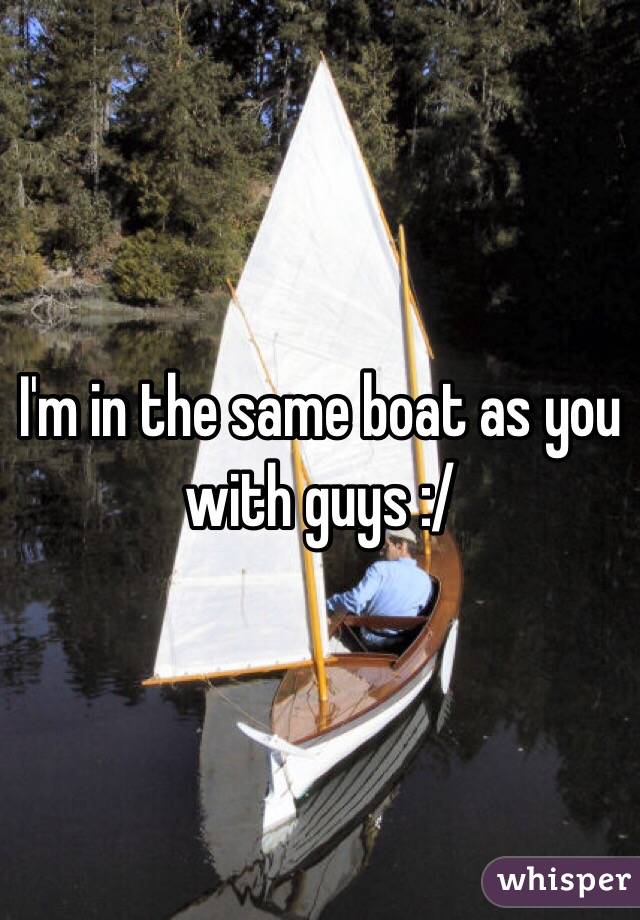 I'm in the same boat as you with guys :/