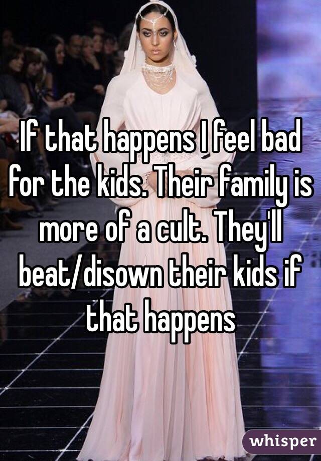If that happens I feel bad for the kids. Their family is more of a cult. They'll beat/disown their kids if that happens 