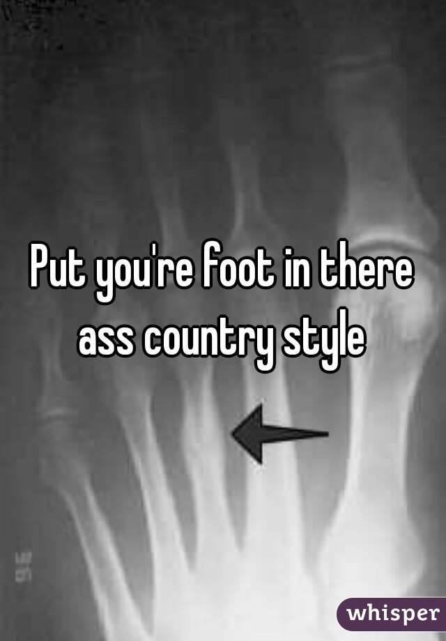 Put you're foot in there ass country style 