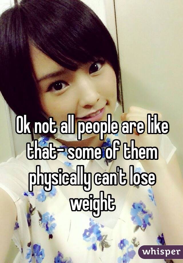 Ok not all people are like that- some of them physically can't lose weight