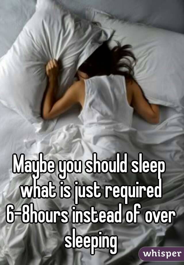 Maybe you should sleep what is just required 6-8hours instead of over sleeping