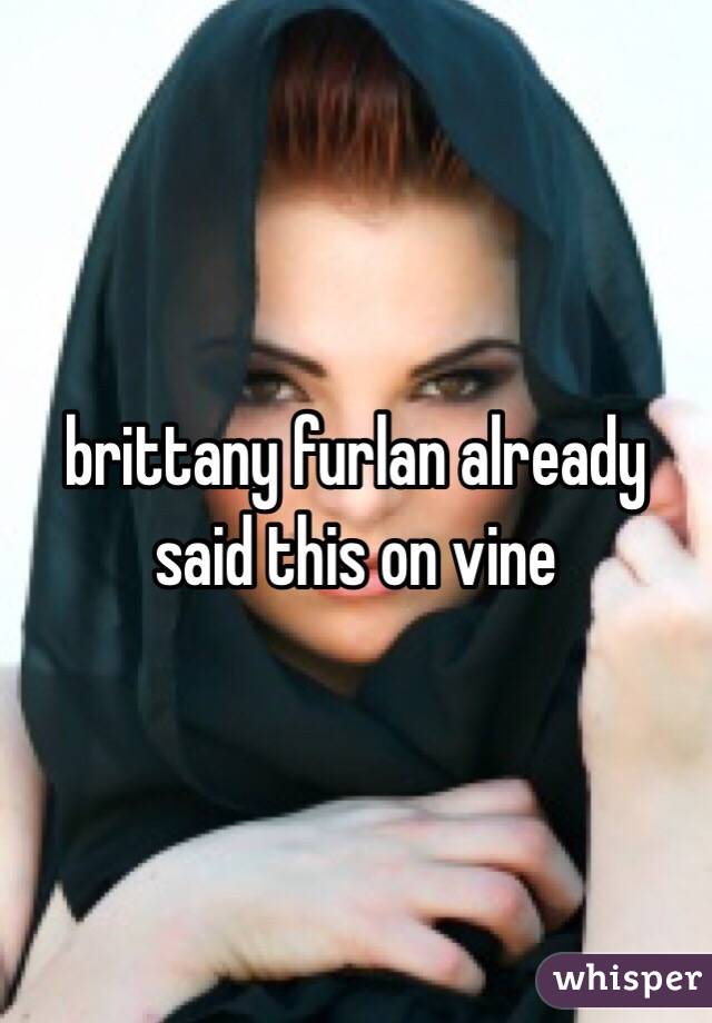 brittany furlan already said this on vine