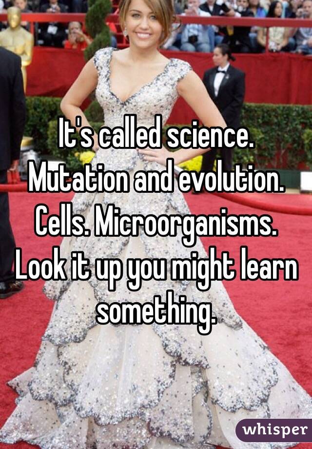 It's called science. Mutation and evolution. Cells. Microorganisms. Look it up you might learn something.