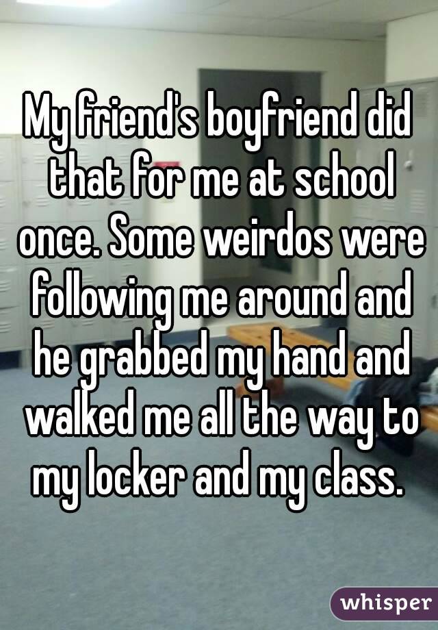 My friend's boyfriend did that for me at school once. Some weirdos were following me around and he grabbed my hand and walked me all the way to my locker and my class. 