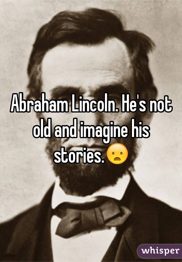 Abraham Lincoln. He's not old and imagine his stories.😦