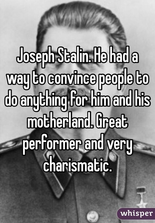 Joseph Stalin. He had a way to convince people to do anything for him and his motherland. Great performer and very charismatic.