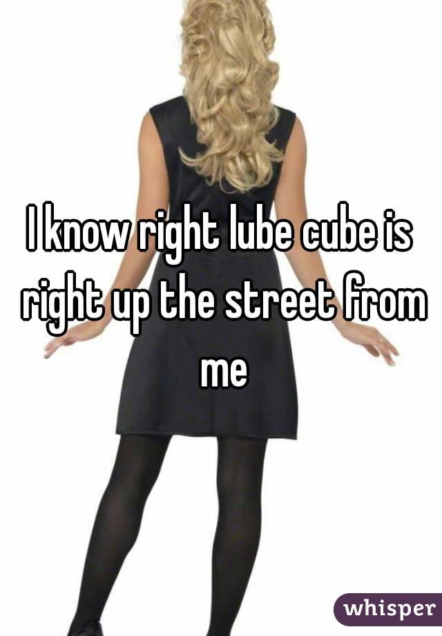 I know right lube cube is right up the street from me
