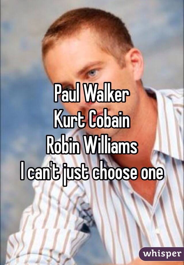 Paul Walker 
Kurt Cobain
Robin Williams
I can't just choose one 