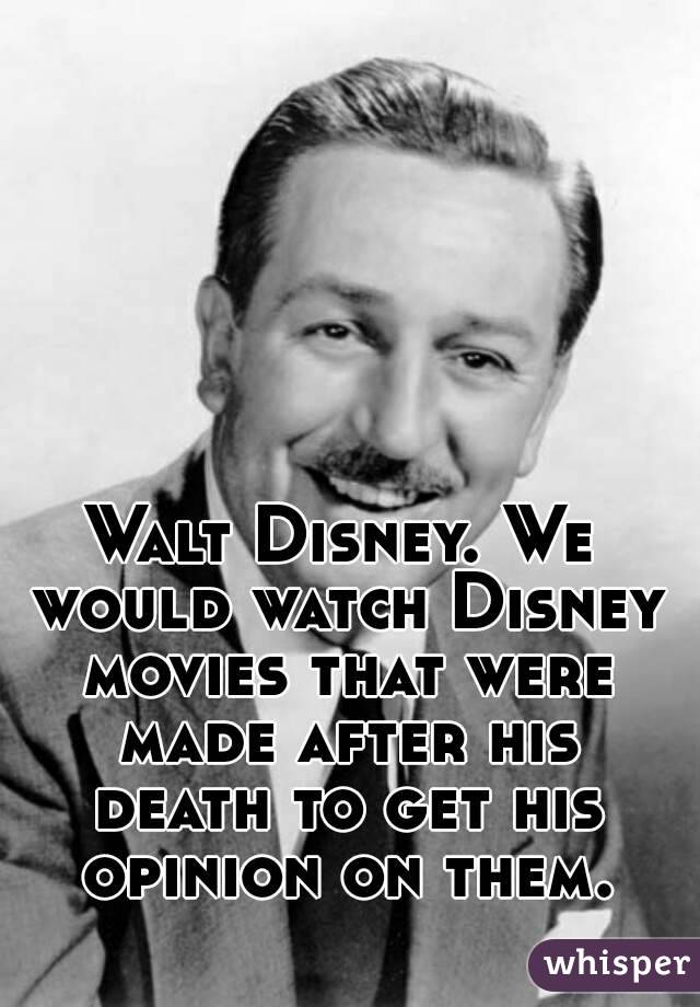 Walt Disney. We would watch Disney movies that were made after his death to get his opinion on them.