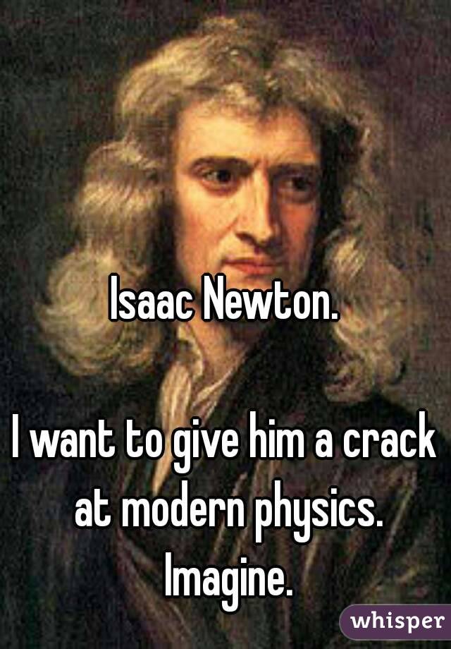 Isaac Newton.

I want to give him a crack at modern physics. Imagine.