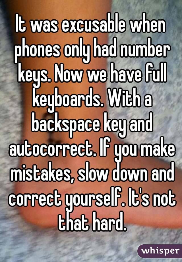 It was excusable when phones only had number keys. Now we have full keyboards. With a backspace key and autocorrect. If you make mistakes, slow down and correct yourself. It's not that hard.