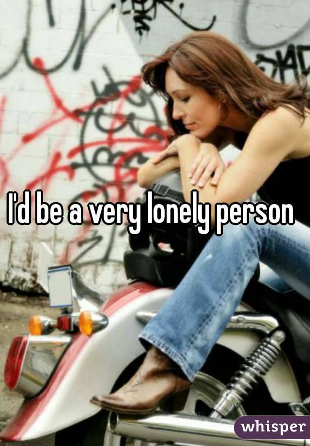 I'd be a very lonely person 