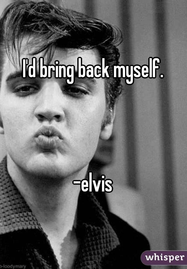 I'd bring back myself.



-elvis