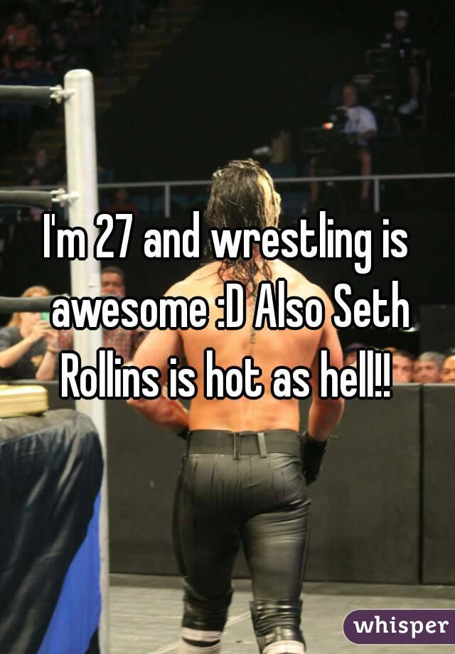 I'm 27 and wrestling is awesome :D Also Seth Rollins is hot as hell!! 